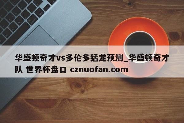 华盛顿奇才vs多伦多猛龙预测_华盛顿奇才队 世界杯盘口 cznuofan.com