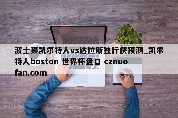波士顿凯尔特人vs达拉斯独行侠预测_凯尔特人boston 世界杯盘口 cznuofan.com