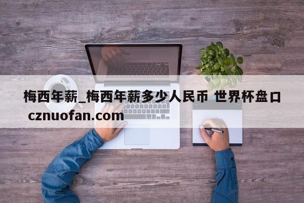 梅西年薪_梅西年薪多少人民币 世界杯盘口 cznuofan.com