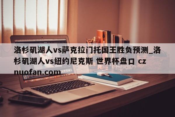 洛杉矶湖人vs萨克拉门托国王胜负预测_洛杉矶湖人vs纽约尼克斯 世界杯盘口 cznuofan.com