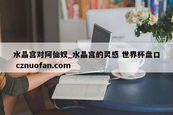 水晶宫对阿仙奴_水晶宫的灵感 世界杯盘口 cznuofan.com