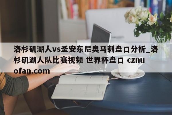洛杉矶湖人vs圣安东尼奥马刺盘口分析_洛杉矶湖人队比赛视频 世界杯盘口 cznuofan.com