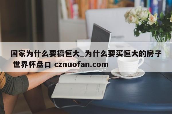 国家为什么要搞恒大_为什么要买恒大的房子 世界杯盘口 cznuofan.com