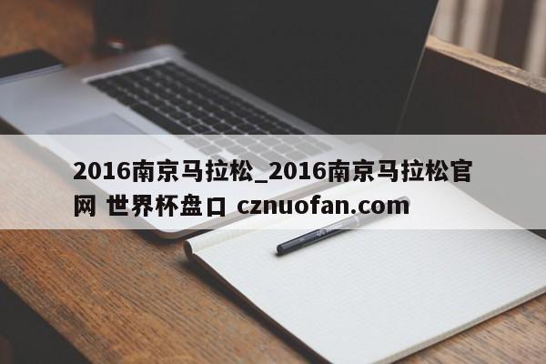 2016南京马拉松_2016南京马拉松官网 世界杯盘口 cznuofan.com