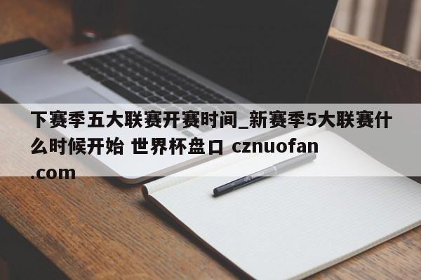 下赛季五大联赛开赛时间_新赛季5大联赛什么时候开始 世界杯盘口 cznuofan.com