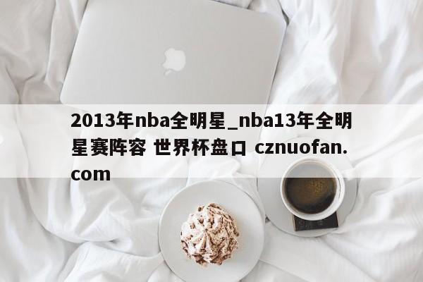 2013年nba全明星_nba13年全明星赛阵容 世界杯盘口 cznuofan.com