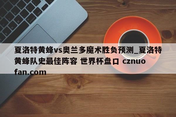 夏洛特黄蜂vs奥兰多魔术胜负预测_夏洛特黄蜂队史最佳阵容 世界杯盘口 cznuofan.com