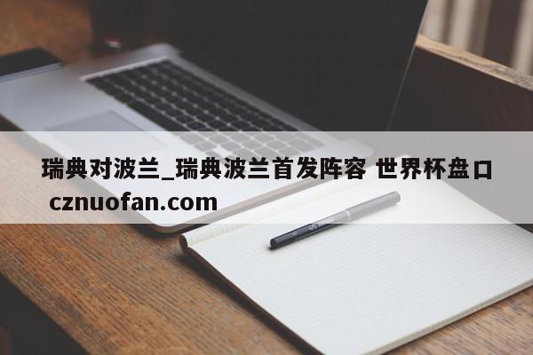 瑞典对波兰_瑞典波兰首发阵容 世界杯盘口 cznuofan.com