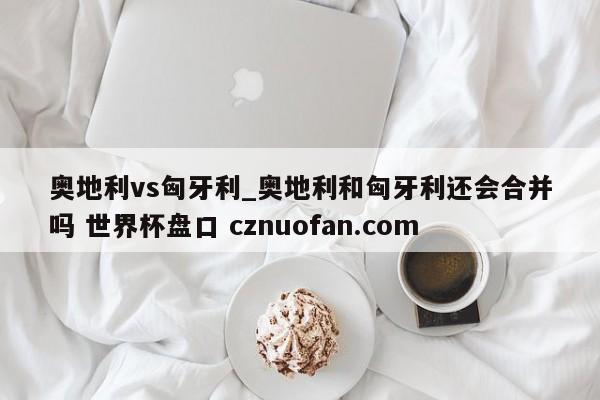 奥地利vs匈牙利_奥地利和匈牙利还会合并吗 世界杯盘口 cznuofan.com