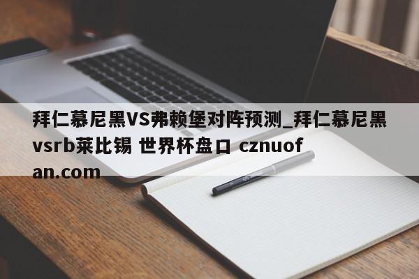 拜仁慕尼黑VS弗赖堡对阵预测_拜仁慕尼黑vsrb莱比锡 世界杯盘口 cznuofan.com