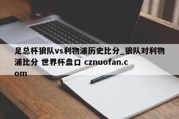 足总杯狼队vs利物浦历史比分_狼队对利物浦比分 世界杯盘口 cznuofan.com