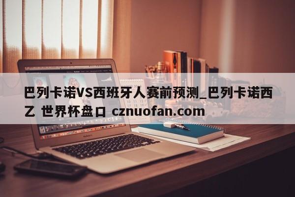 巴列卡诺VS西班牙人赛前预测_巴列卡诺西乙 世界杯盘口 cznuofan.com