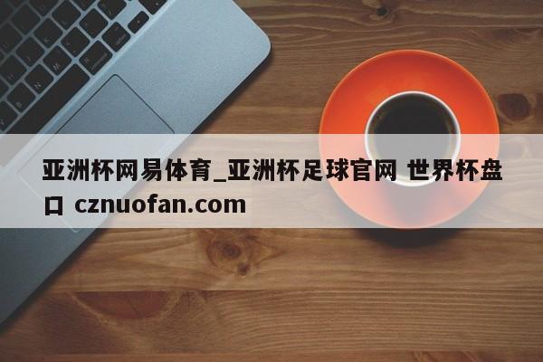 亚洲杯网易体育_亚洲杯足球官网 世界杯盘口 cznuofan.com