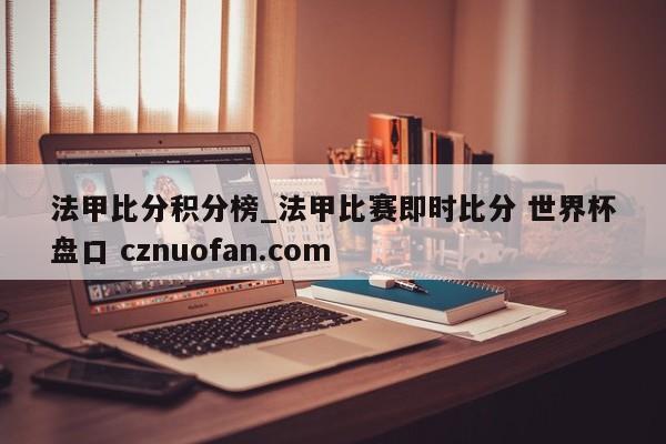法甲比分积分榜_法甲比赛即时比分 世界杯盘口 cznuofan.com