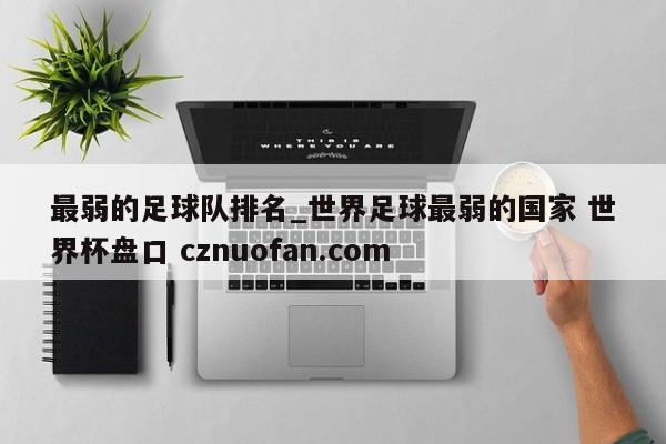 最弱的足球队排名_世界足球最弱的国家 世界杯盘口 cznuofan.com