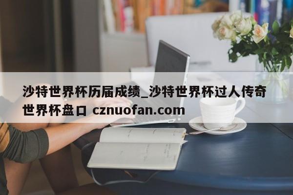 沙特世界杯历届成绩_沙特世界杯过人传奇 世界杯盘口 cznuofan.com