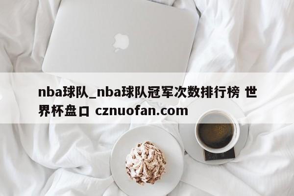 nba球队_nba球队冠军次数排行榜 世界杯盘口 cznuofan.com