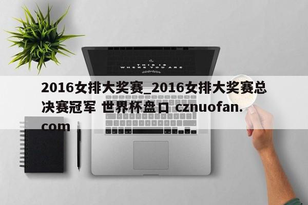 2016女排大奖赛_2016女排大奖赛总决赛冠军 世界杯盘口 cznuofan.com