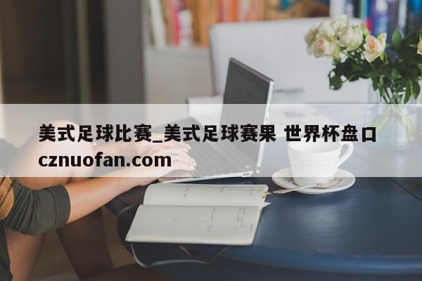美式足球比赛_美式足球赛果 世界杯盘口 cznuofan.com