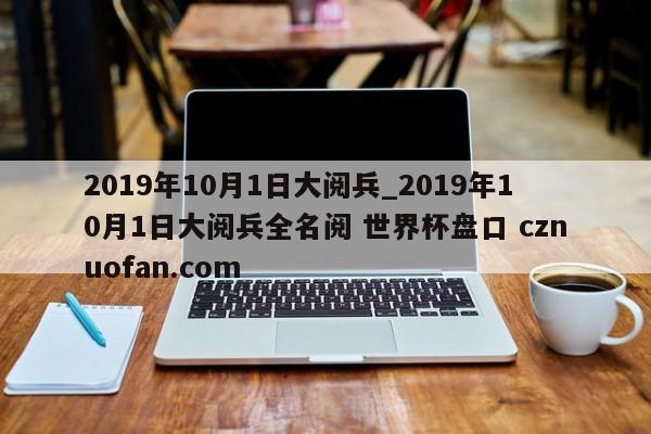 2019年10月1日大阅兵_2019年10月1日大阅兵全名阅 世界杯盘口 cznuofan.com